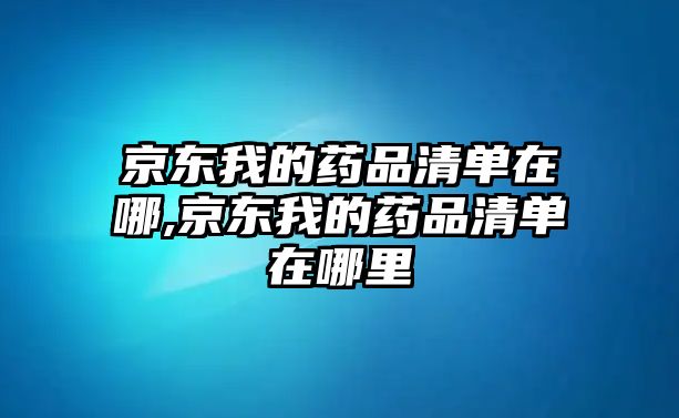 京東我的藥品清單在哪,京東我的藥品清單在哪里