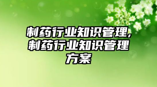 制藥行業(yè)知識管理,制藥行業(yè)知識管理方案