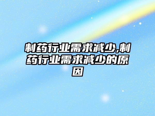 制藥行業(yè)需求減少,制藥行業(yè)需求減少的原因