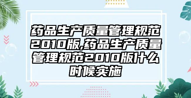 藥品生產(chǎn)質(zhì)量管理規(guī)范2010版,藥品生產(chǎn)質(zhì)量管理規(guī)范2010版什么時(shí)候?qū)嵤? class=