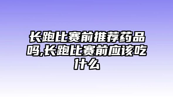 長(zhǎng)跑比賽前推薦藥品嗎,長(zhǎng)跑比賽前應(yīng)該吃什么