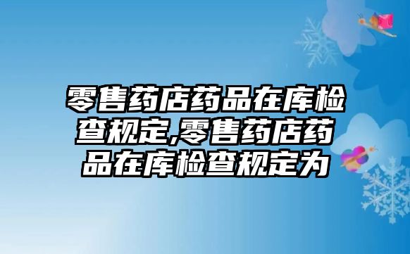 零售藥店藥品在庫檢查規(guī)定,零售藥店藥品在庫檢查規(guī)定為