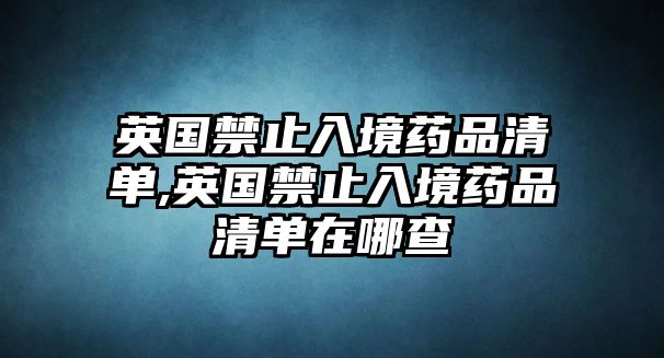 英國(guó)禁止入境藥品清單,英國(guó)禁止入境藥品清單在哪查