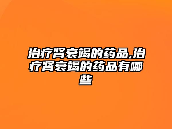 治療腎衰竭的藥品,治療腎衰竭的藥品有哪些