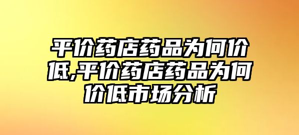 平價藥店藥品為何價低,平價藥店藥品為何價低市場分析