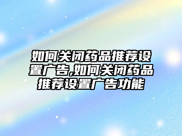 如何關閉藥品推薦設置廣告,如何關閉藥品推薦設置廣告功能