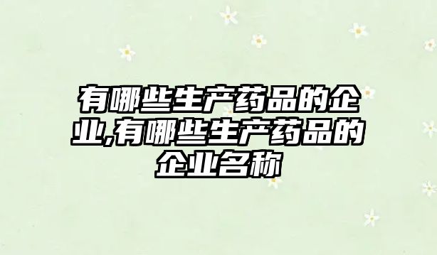 有哪些生產(chǎn)藥品的企業(yè),有哪些生產(chǎn)藥品的企業(yè)名稱