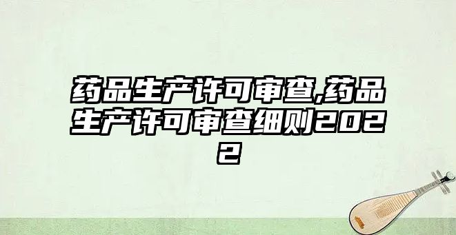 藥品生產(chǎn)許可審查,藥品生產(chǎn)許可審查細(xì)則2022