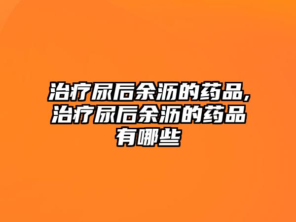 治療尿后余瀝的藥品,治療尿后余瀝的藥品有哪些