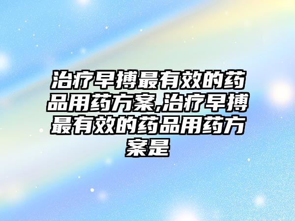 治療早搏最有效的藥品用藥方案,治療早搏最有效的藥品用藥方案是