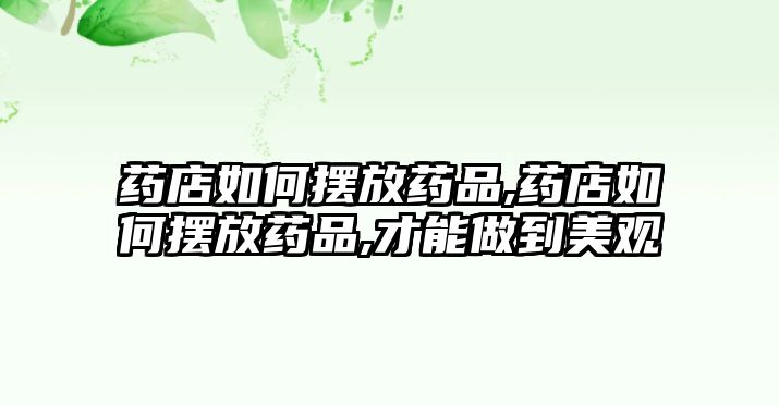 藥店如何擺放藥品,藥店如何擺放藥品,才能做到美觀