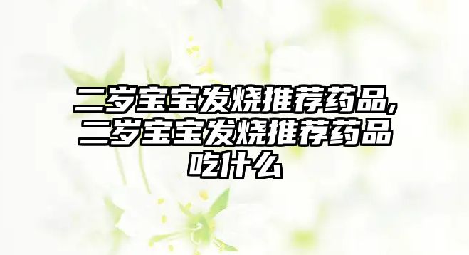 二歲寶寶發(fā)燒推薦藥品,二歲寶寶發(fā)燒推薦藥品吃什么