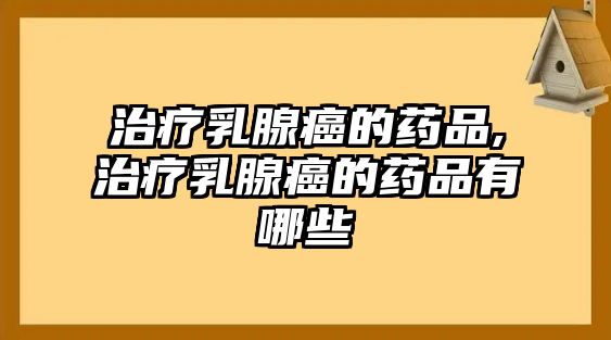 治療乳腺癌的藥品,治療乳腺癌的藥品有哪些