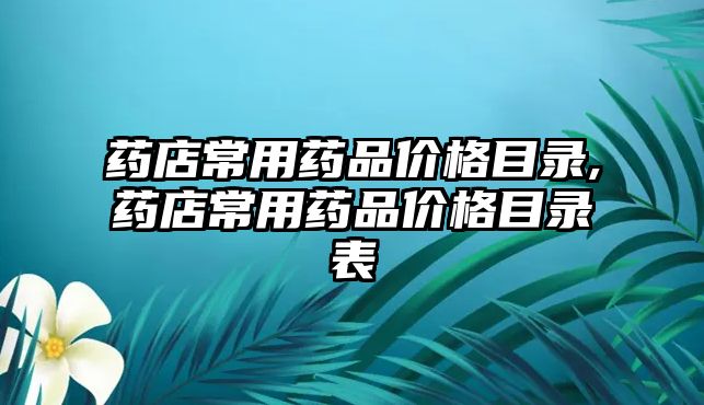 藥店常用藥品價格目錄,藥店常用藥品價格目錄表