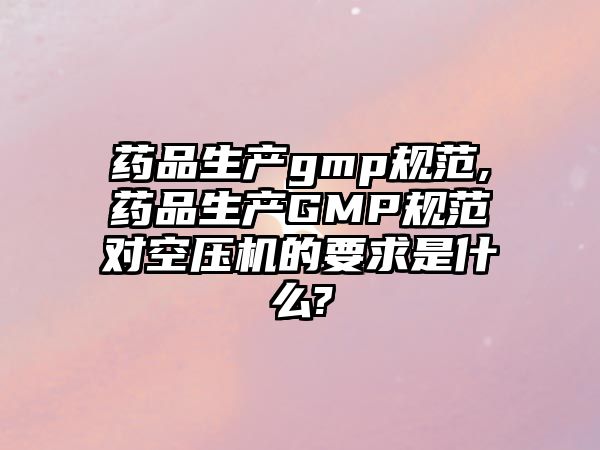 藥品生產(chǎn)gmp規(guī)范,藥品生產(chǎn)GMP規(guī)范對空壓機(jī)的要求是什么?