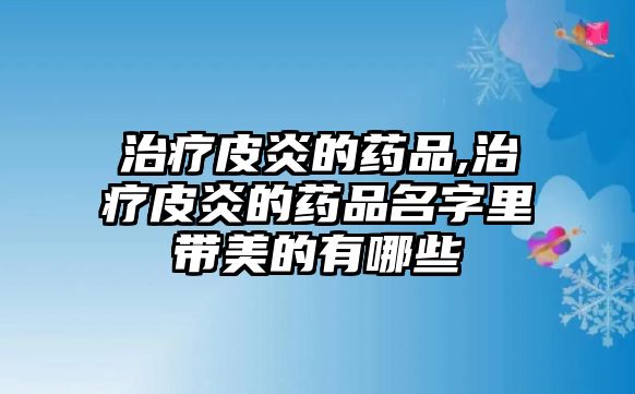 治療皮炎的藥品,治療皮炎的藥品名字里帶美的有哪些