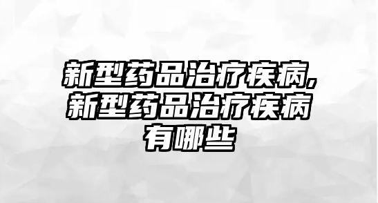 新型藥品治療疾病,新型藥品治療疾病有哪些