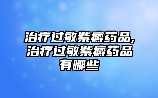 治療過(guò)敏紫癜藥品,治療過(guò)敏紫癜藥品有哪些