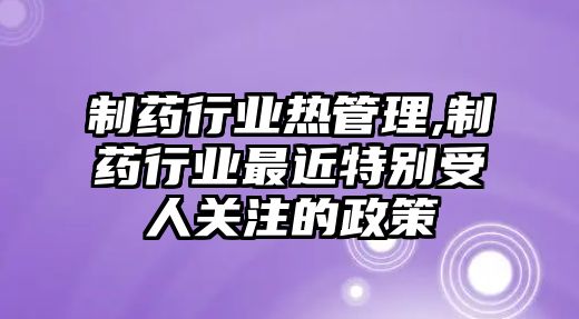 制藥行業(yè)熱管理,制藥行業(yè)最近特別受人關(guān)注的政策