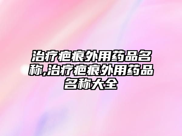 治療疤痕外用藥品名稱,治療疤痕外用藥品名稱大全