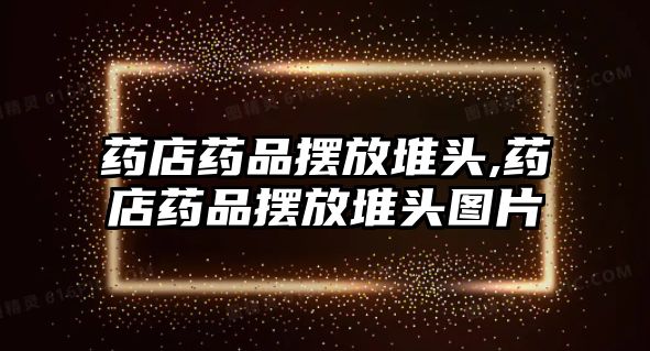 藥店藥品擺放堆頭,藥店藥品擺放堆頭圖片