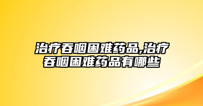 治療吞咽困難藥品,治療吞咽困難藥品有哪些