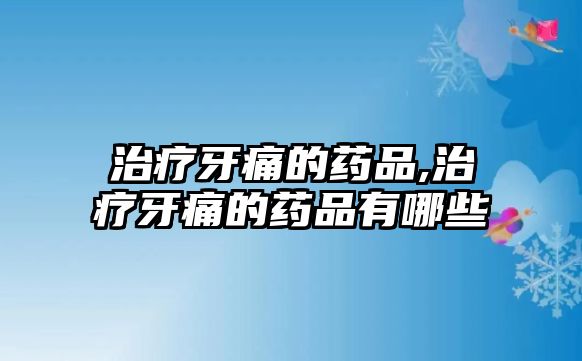 治療牙痛的藥品,治療牙痛的藥品有哪些