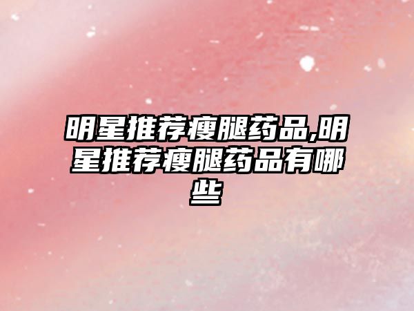 明星推薦瘦腿藥品,明星推薦瘦腿藥品有哪些