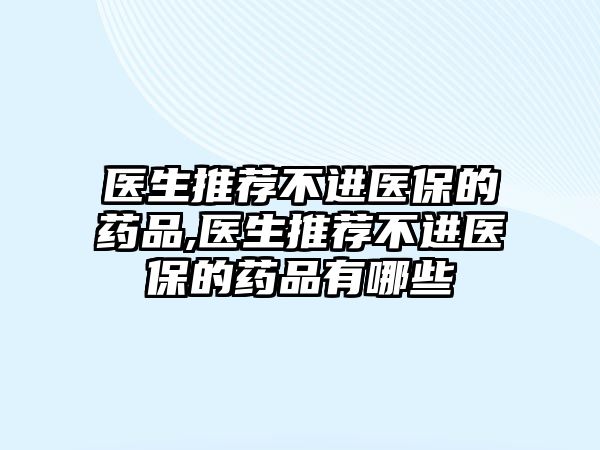 醫(yī)生推薦不進醫(yī)保的藥品,醫(yī)生推薦不進醫(yī)保的藥品有哪些