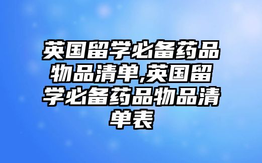 英國(guó)留學(xué)必備藥品物品清單,英國(guó)留學(xué)必備藥品物品清單表