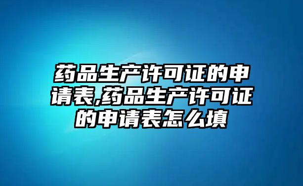 藥品生產(chǎn)許可證的申請表,藥品生產(chǎn)許可證的申請表怎么填