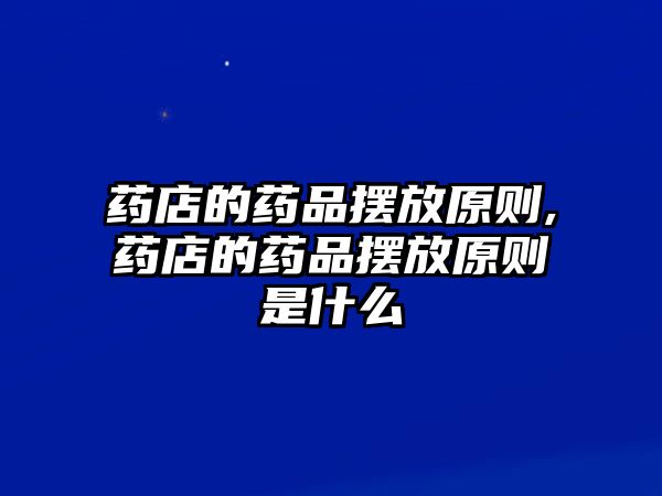 藥店的藥品擺放原則,藥店的藥品擺放原則是什么