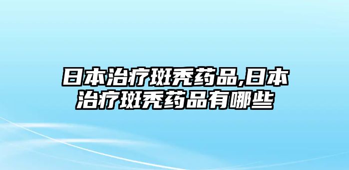 日本治療斑禿藥品,日本治療斑禿藥品有哪些