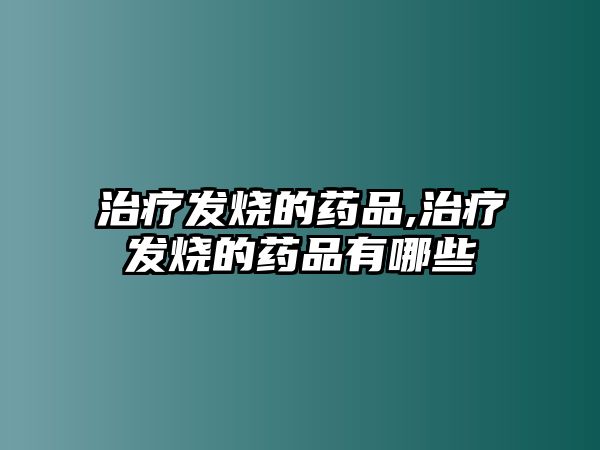 治療發(fā)燒的藥品,治療發(fā)燒的藥品有哪些