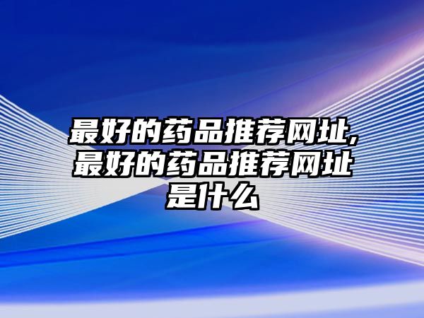 最好的藥品推薦網(wǎng)址,最好的藥品推薦網(wǎng)址是什么