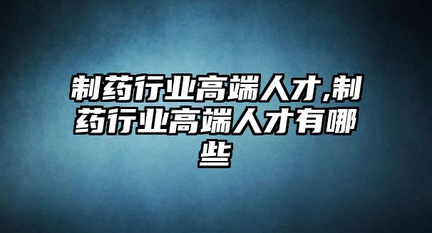 制藥行業(yè)高端人才,制藥行業(yè)高端人才有哪些