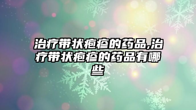 治療帶狀皰疹的藥品,治療帶狀皰疹的藥品有哪些