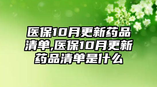 醫(yī)保10月更新藥品清單,醫(yī)保10月更新藥品清單是什么