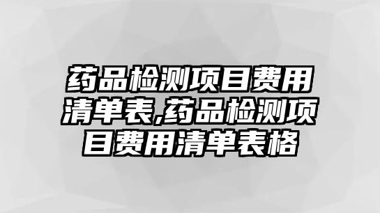 藥品檢測(cè)項(xiàng)目費(fèi)用清單表,藥品檢測(cè)項(xiàng)目費(fèi)用清單表格