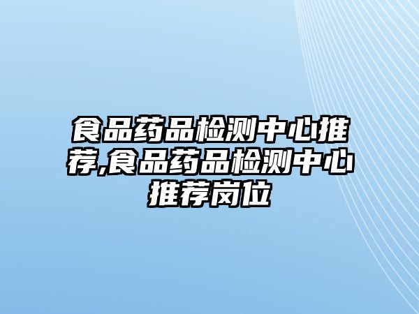 食品藥品檢測中心推薦,食品藥品檢測中心推薦崗位