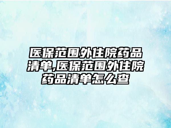 醫(yī)保范圍外住院藥品清單,醫(yī)保范圍外住院藥品清單怎么查