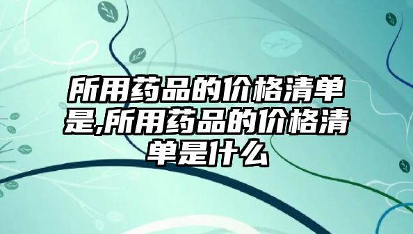 所用藥品的價格清單是,所用藥品的價格清單是什么