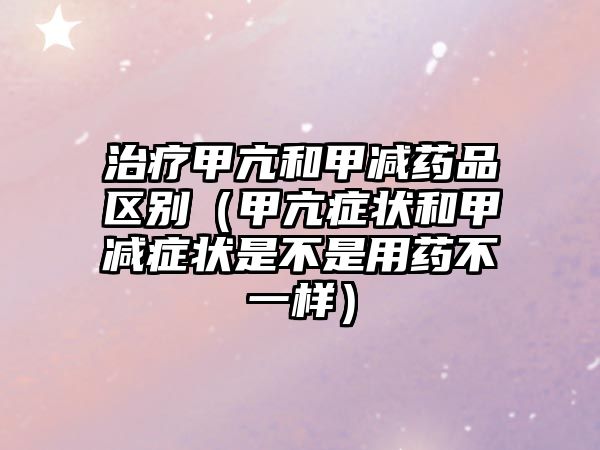 治療甲亢和甲減藥品區(qū)別（甲亢癥狀和甲減癥狀是不是用藥不一樣）