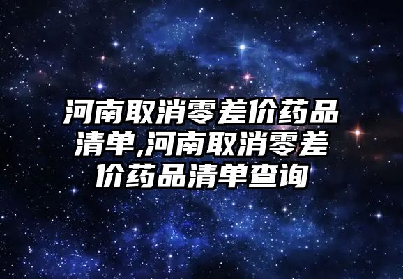 河南取消零差價藥品清單,河南取消零差價藥品清單查詢