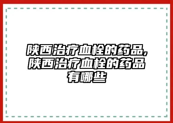 陜西治療血栓的藥品,陜西治療血栓的藥品有哪些