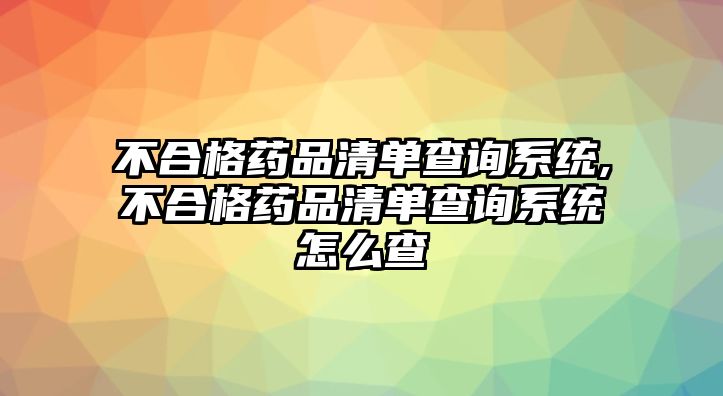 不合格藥品清單查詢系統(tǒng),不合格藥品清單查詢系統(tǒng)怎么查