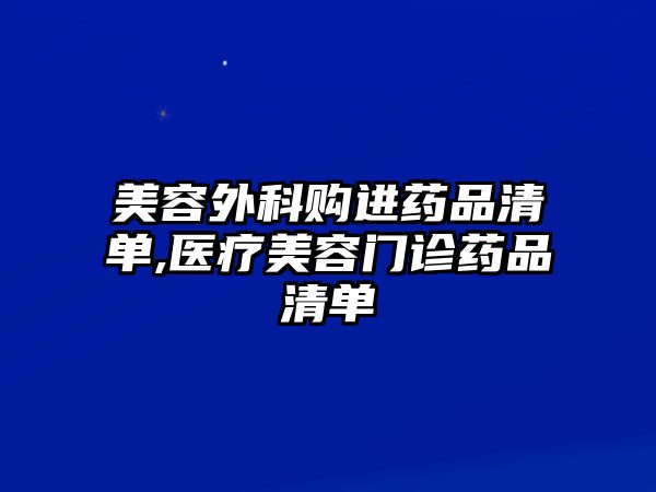 美容外科購進藥品清單,醫(yī)療美容門診藥品清單