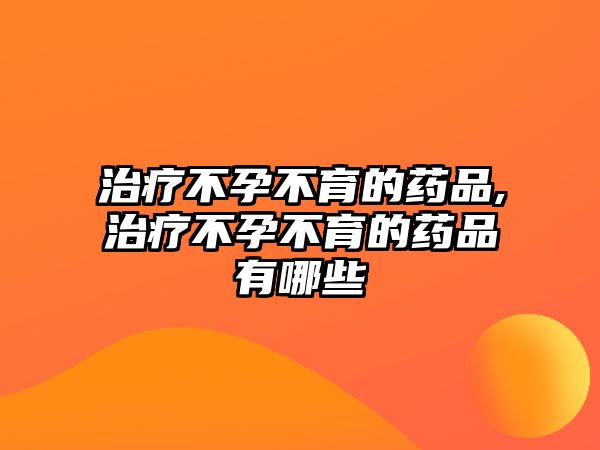 治療不孕不育的藥品,治療不孕不育的藥品有哪些