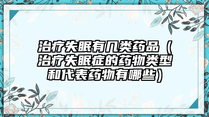 治療失眠有幾類藥品（治療失眠癥的藥物類型和代表藥物有哪些）