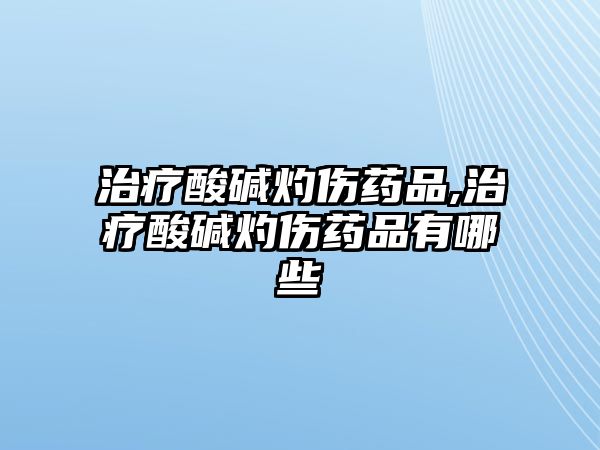 治療酸堿灼傷藥品,治療酸堿灼傷藥品有哪些